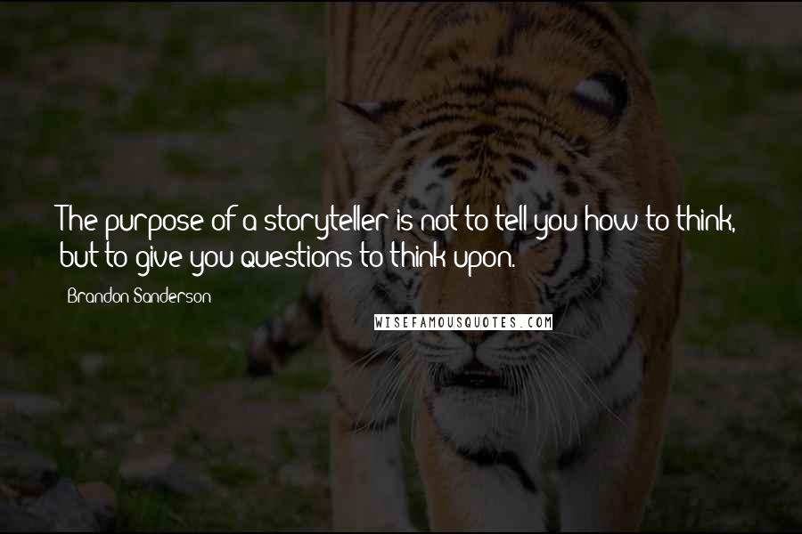 Brandon Sanderson Quotes: The purpose of a storyteller is not to tell you how to think, but to give you questions to think upon.