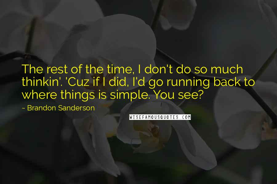 Brandon Sanderson Quotes: The rest of the time, I don't do so much thinkin'. 'Cuz if I did, I'd go running back to where things is simple. You see?
