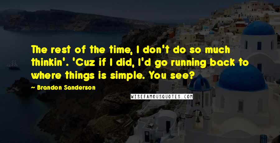 Brandon Sanderson Quotes: The rest of the time, I don't do so much thinkin'. 'Cuz if I did, I'd go running back to where things is simple. You see?