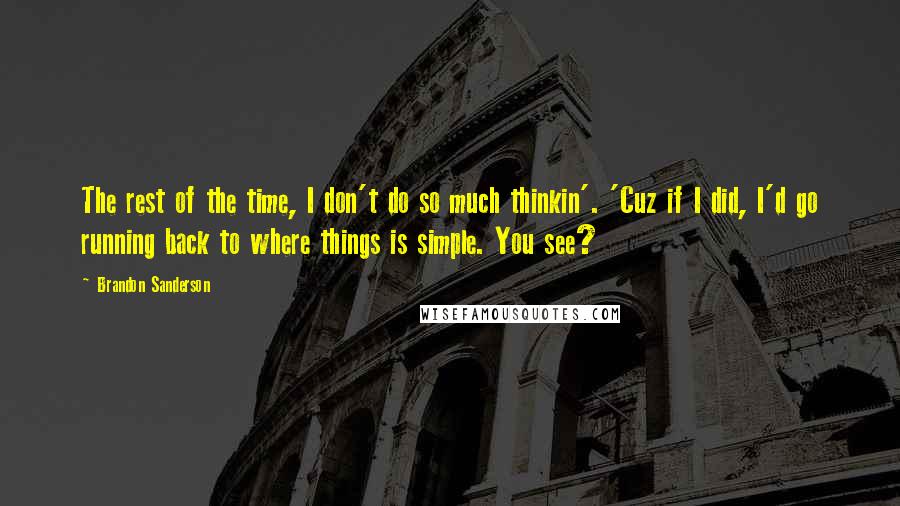 Brandon Sanderson Quotes: The rest of the time, I don't do so much thinkin'. 'Cuz if I did, I'd go running back to where things is simple. You see?