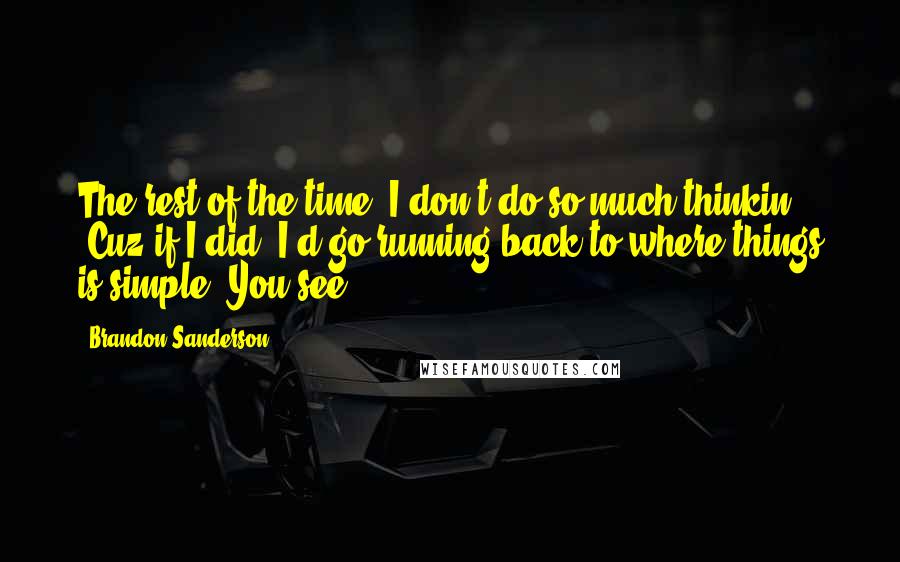 Brandon Sanderson Quotes: The rest of the time, I don't do so much thinkin'. 'Cuz if I did, I'd go running back to where things is simple. You see?