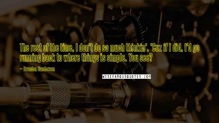 Brandon Sanderson Quotes: The rest of the time, I don't do so much thinkin'. 'Cuz if I did, I'd go running back to where things is simple. You see?