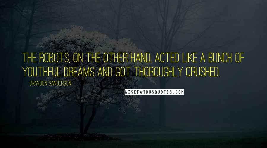 Brandon Sanderson Quotes: The robots, on the other hand, acted like a bunch of youthful dreams and got thoroughly crushed.