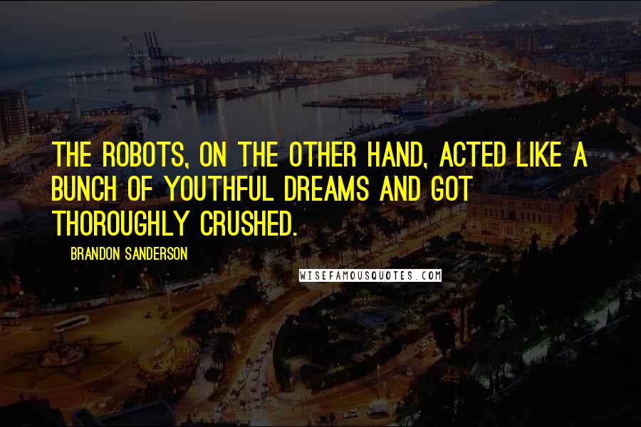 Brandon Sanderson Quotes: The robots, on the other hand, acted like a bunch of youthful dreams and got thoroughly crushed.