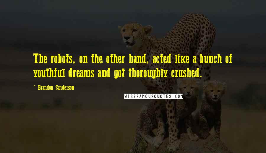 Brandon Sanderson Quotes: The robots, on the other hand, acted like a bunch of youthful dreams and got thoroughly crushed.