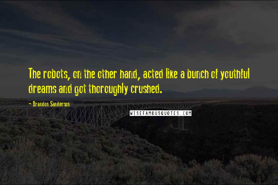 Brandon Sanderson Quotes: The robots, on the other hand, acted like a bunch of youthful dreams and got thoroughly crushed.