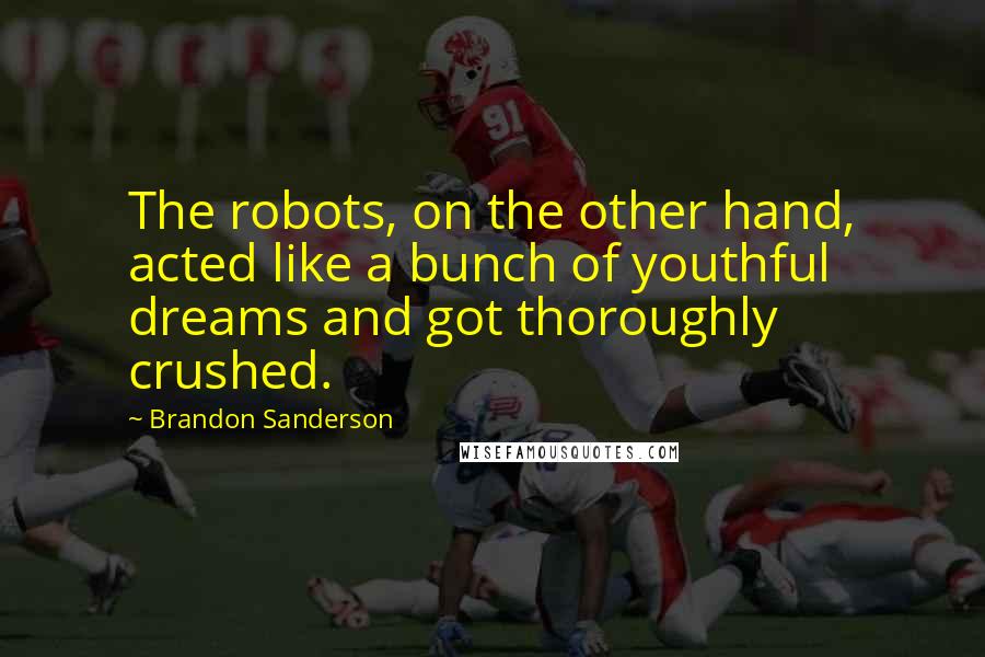 Brandon Sanderson Quotes: The robots, on the other hand, acted like a bunch of youthful dreams and got thoroughly crushed.