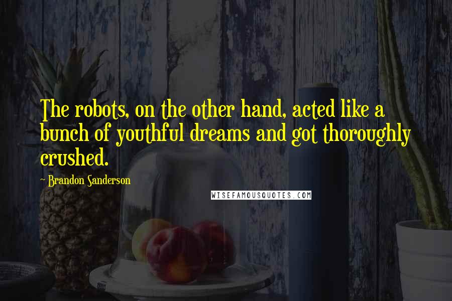 Brandon Sanderson Quotes: The robots, on the other hand, acted like a bunch of youthful dreams and got thoroughly crushed.