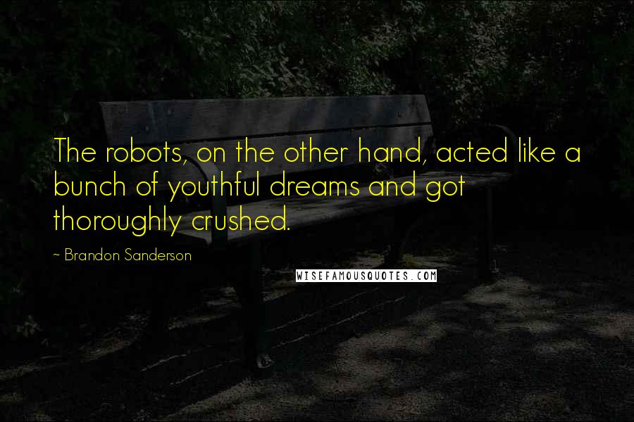 Brandon Sanderson Quotes: The robots, on the other hand, acted like a bunch of youthful dreams and got thoroughly crushed.