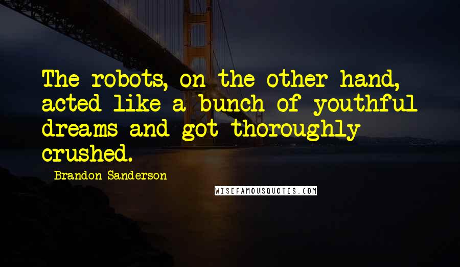 Brandon Sanderson Quotes: The robots, on the other hand, acted like a bunch of youthful dreams and got thoroughly crushed.