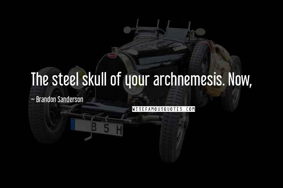 Brandon Sanderson Quotes: The steel skull of your archnemesis. Now,