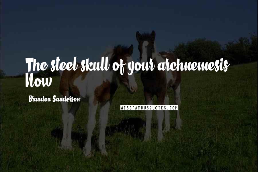 Brandon Sanderson Quotes: The steel skull of your archnemesis. Now,