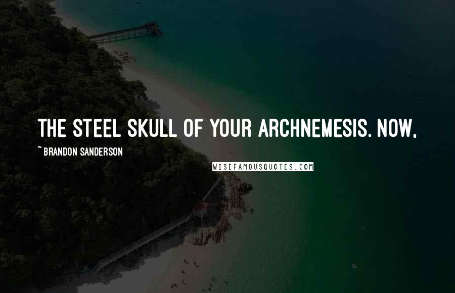 Brandon Sanderson Quotes: The steel skull of your archnemesis. Now,