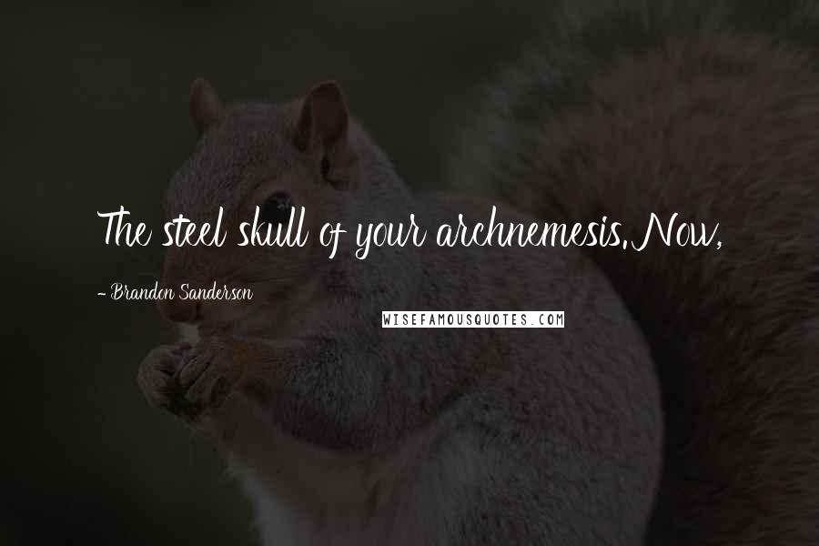 Brandon Sanderson Quotes: The steel skull of your archnemesis. Now,