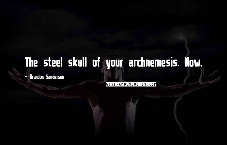 Brandon Sanderson Quotes: The steel skull of your archnemesis. Now,