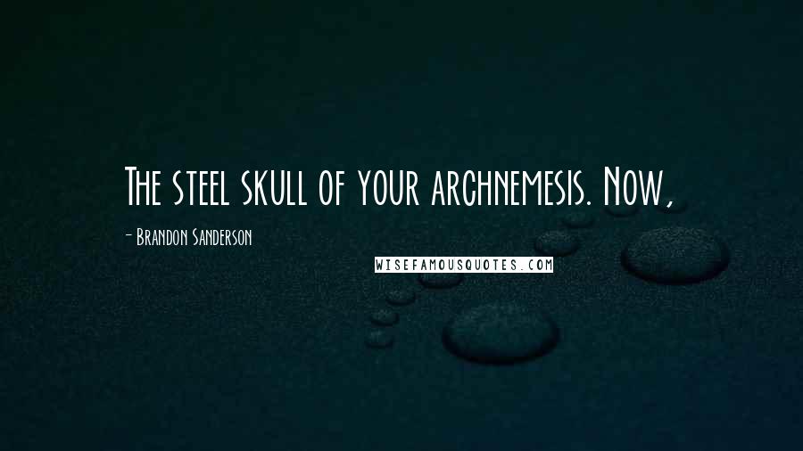 Brandon Sanderson Quotes: The steel skull of your archnemesis. Now,