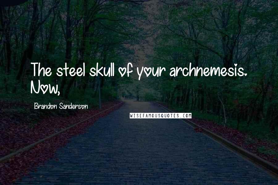 Brandon Sanderson Quotes: The steel skull of your archnemesis. Now,