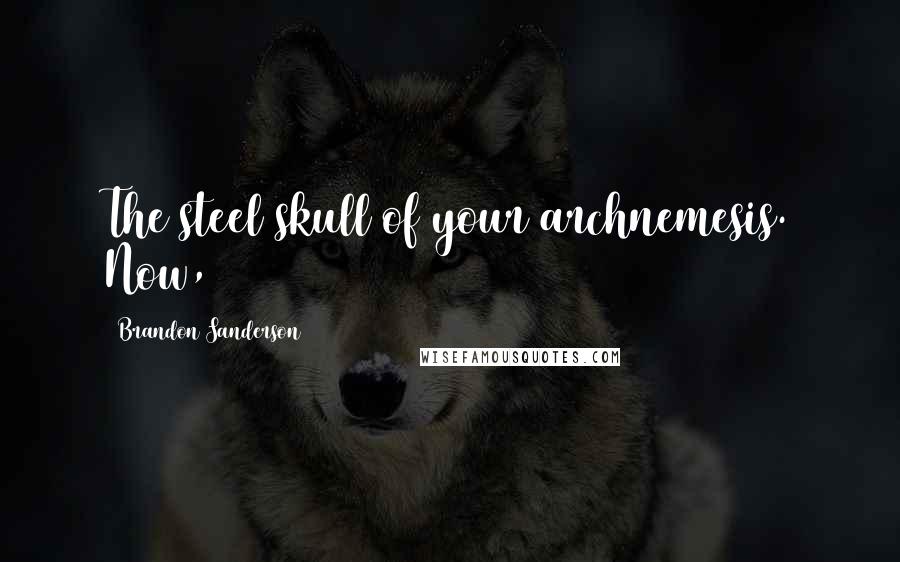 Brandon Sanderson Quotes: The steel skull of your archnemesis. Now,