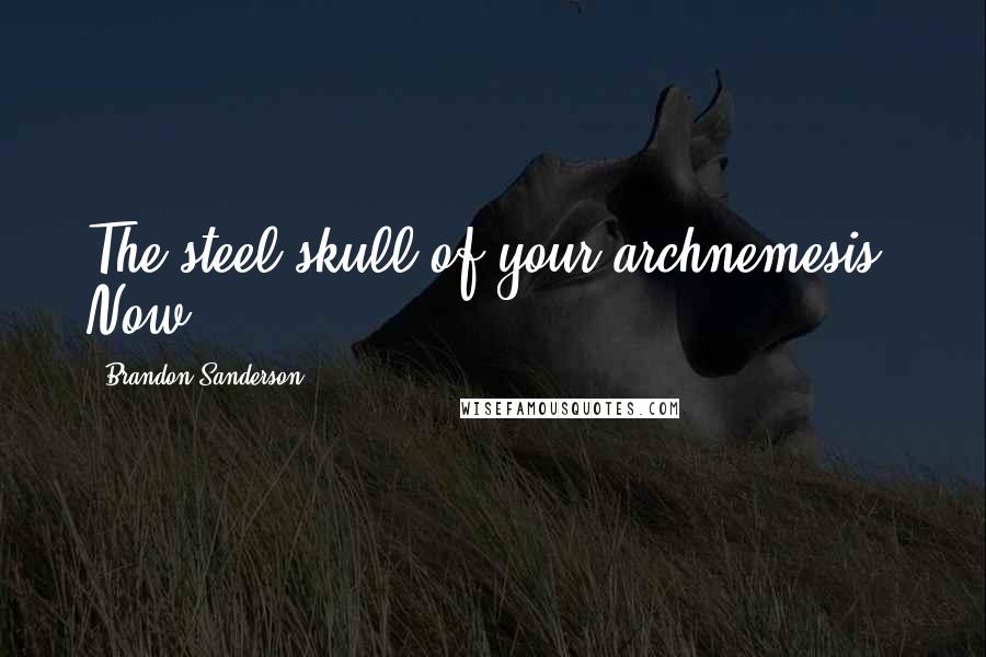 Brandon Sanderson Quotes: The steel skull of your archnemesis. Now,
