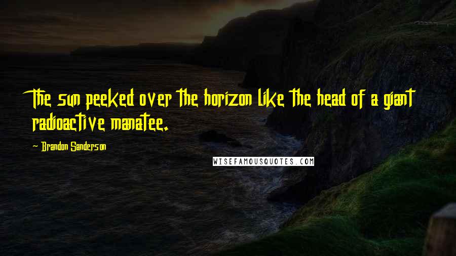 Brandon Sanderson Quotes: The sun peeked over the horizon like the head of a giant radioactive manatee.