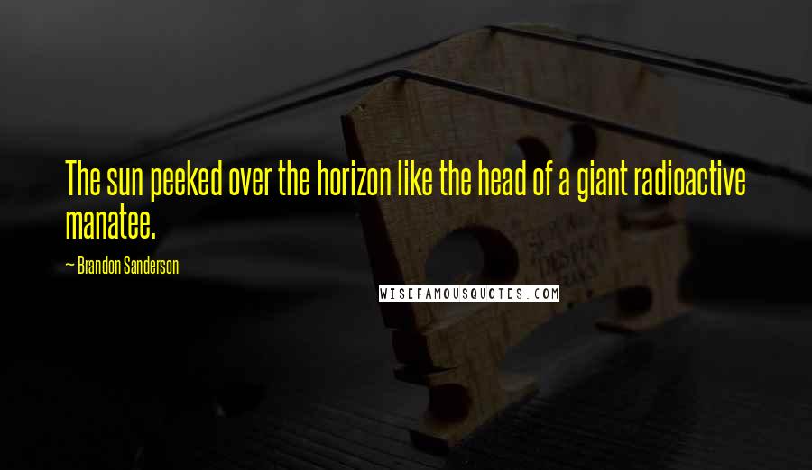 Brandon Sanderson Quotes: The sun peeked over the horizon like the head of a giant radioactive manatee.