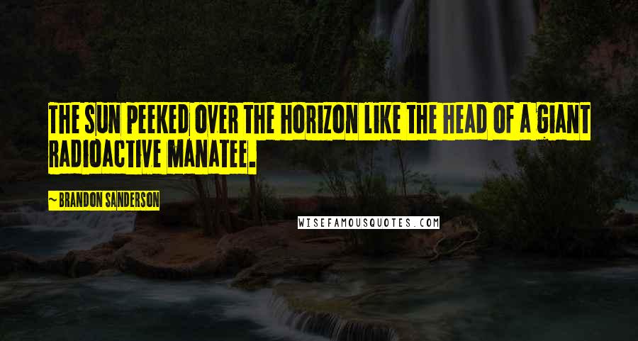 Brandon Sanderson Quotes: The sun peeked over the horizon like the head of a giant radioactive manatee.
