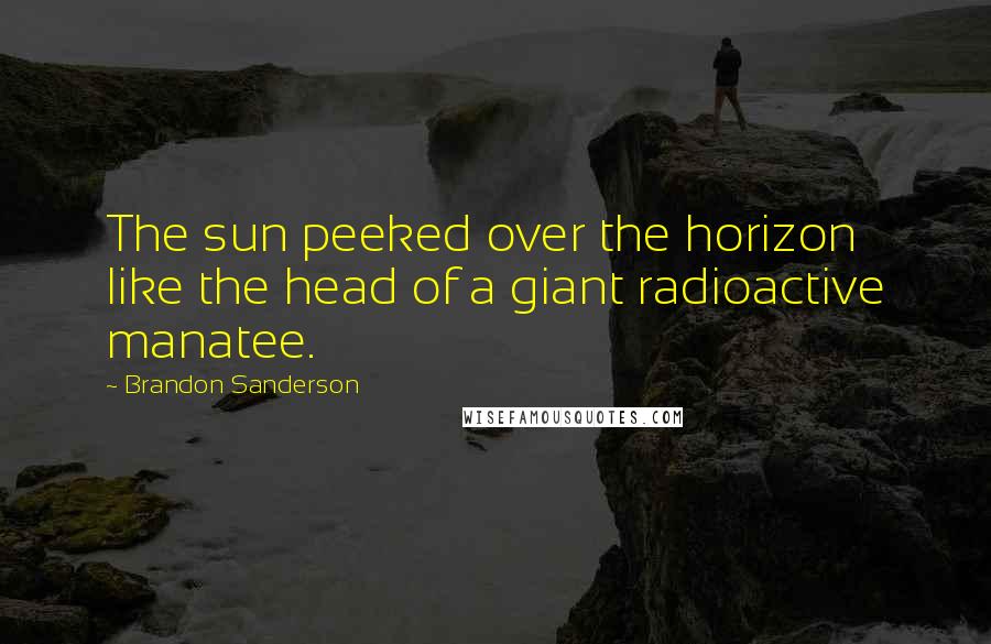 Brandon Sanderson Quotes: The sun peeked over the horizon like the head of a giant radioactive manatee.