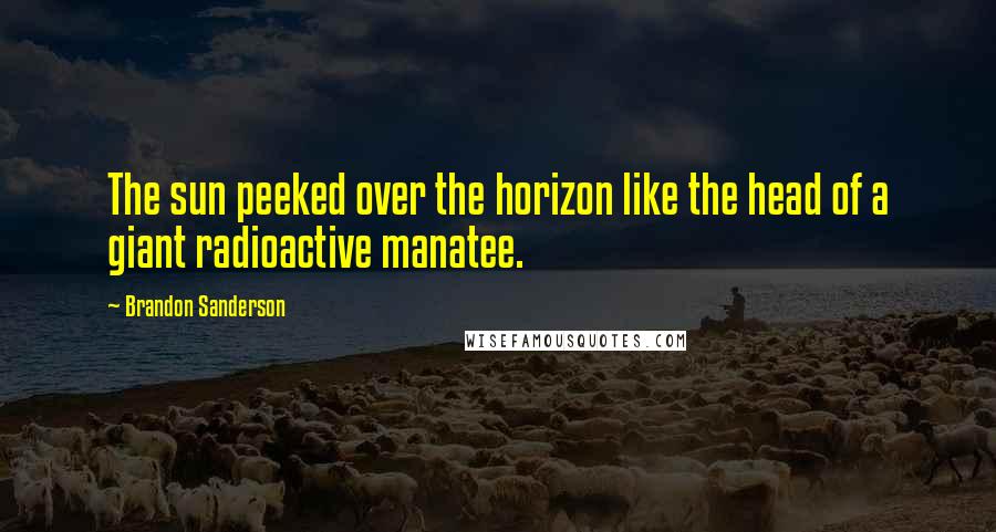 Brandon Sanderson Quotes: The sun peeked over the horizon like the head of a giant radioactive manatee.