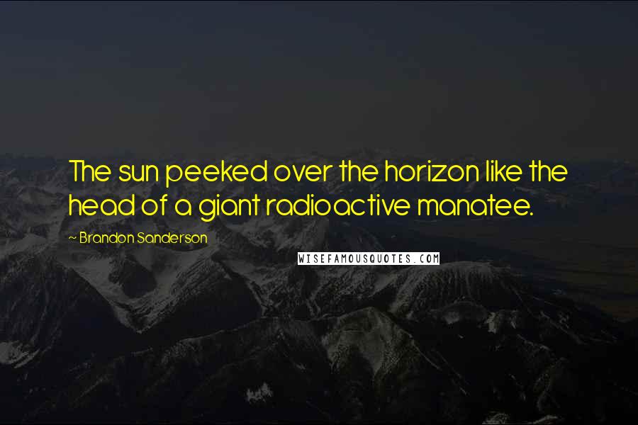 Brandon Sanderson Quotes: The sun peeked over the horizon like the head of a giant radioactive manatee.