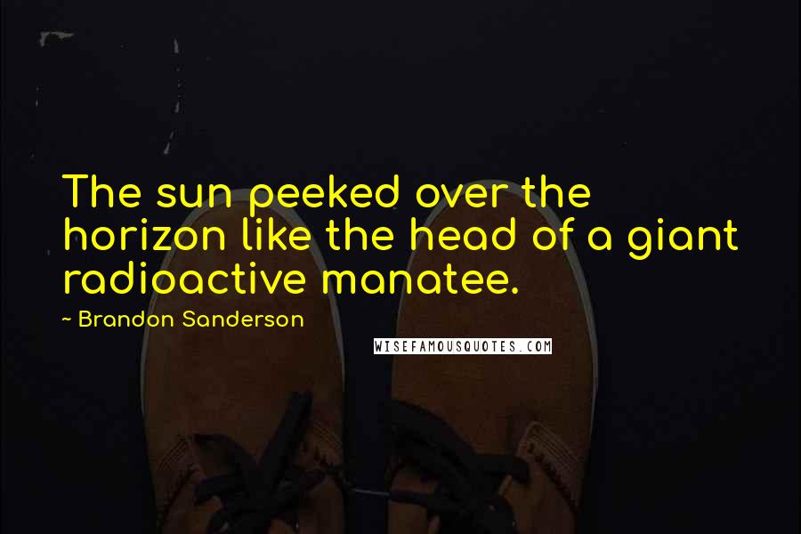 Brandon Sanderson Quotes: The sun peeked over the horizon like the head of a giant radioactive manatee.