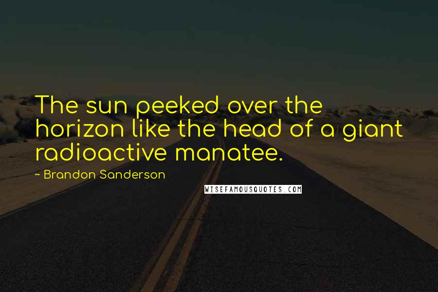Brandon Sanderson Quotes: The sun peeked over the horizon like the head of a giant radioactive manatee.