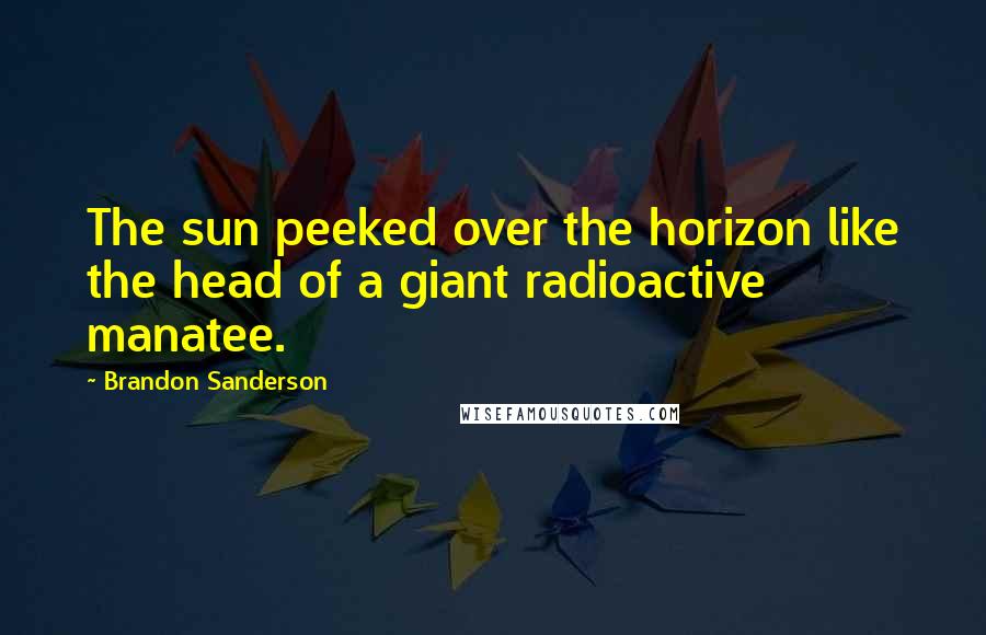 Brandon Sanderson Quotes: The sun peeked over the horizon like the head of a giant radioactive manatee.