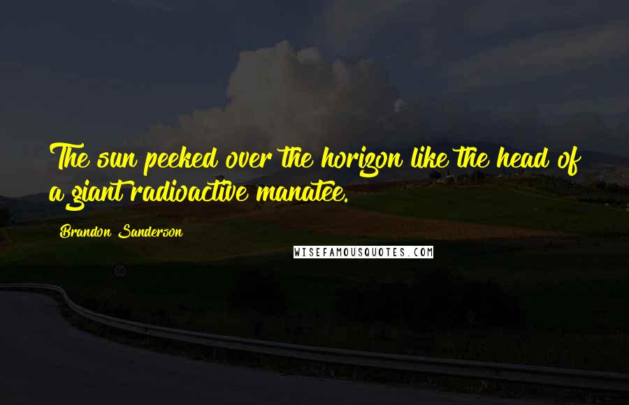 Brandon Sanderson Quotes: The sun peeked over the horizon like the head of a giant radioactive manatee.