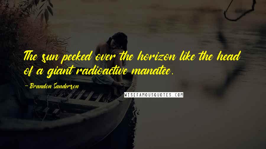 Brandon Sanderson Quotes: The sun peeked over the horizon like the head of a giant radioactive manatee.