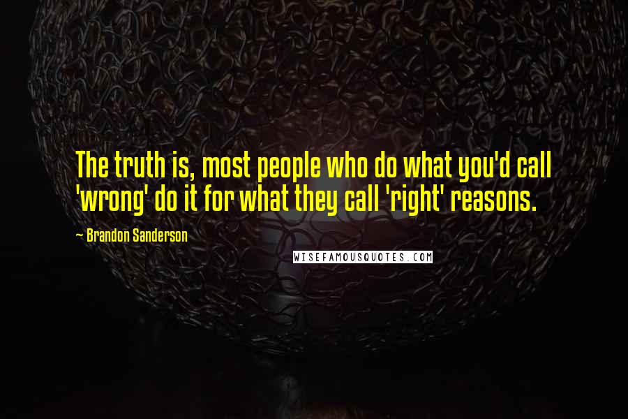 Brandon Sanderson Quotes: The truth is, most people who do what you'd call 'wrong' do it for what they call 'right' reasons.