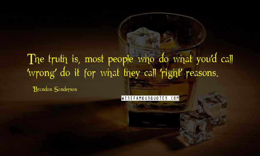 Brandon Sanderson Quotes: The truth is, most people who do what you'd call 'wrong' do it for what they call 'right' reasons.