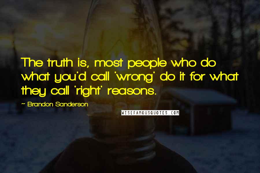 Brandon Sanderson Quotes: The truth is, most people who do what you'd call 'wrong' do it for what they call 'right' reasons.