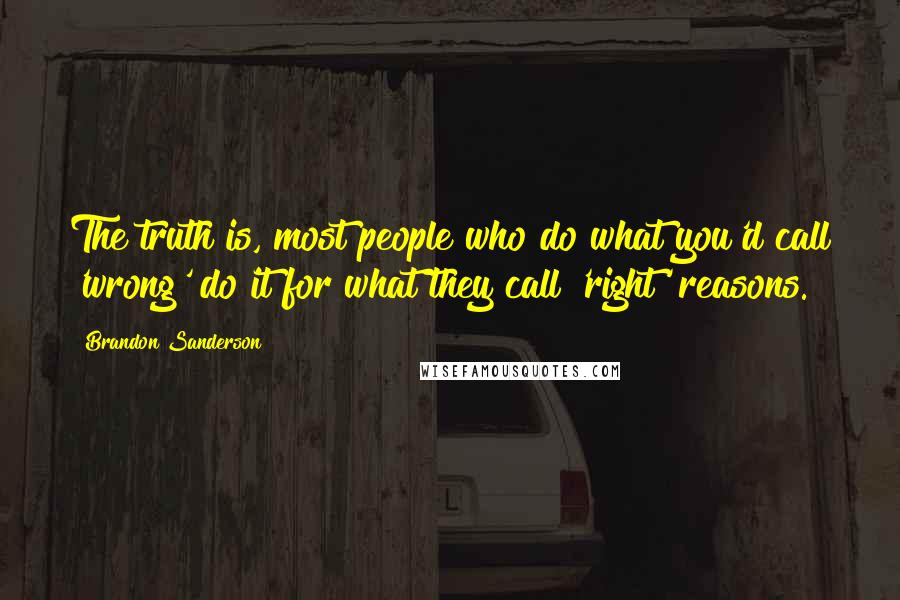 Brandon Sanderson Quotes: The truth is, most people who do what you'd call 'wrong' do it for what they call 'right' reasons.