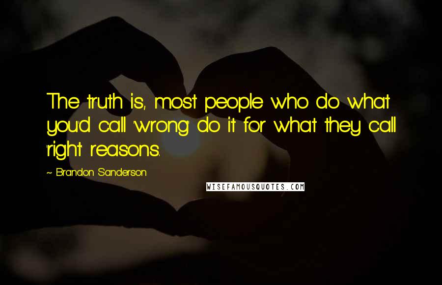 Brandon Sanderson Quotes: The truth is, most people who do what you'd call 'wrong' do it for what they call 'right' reasons.