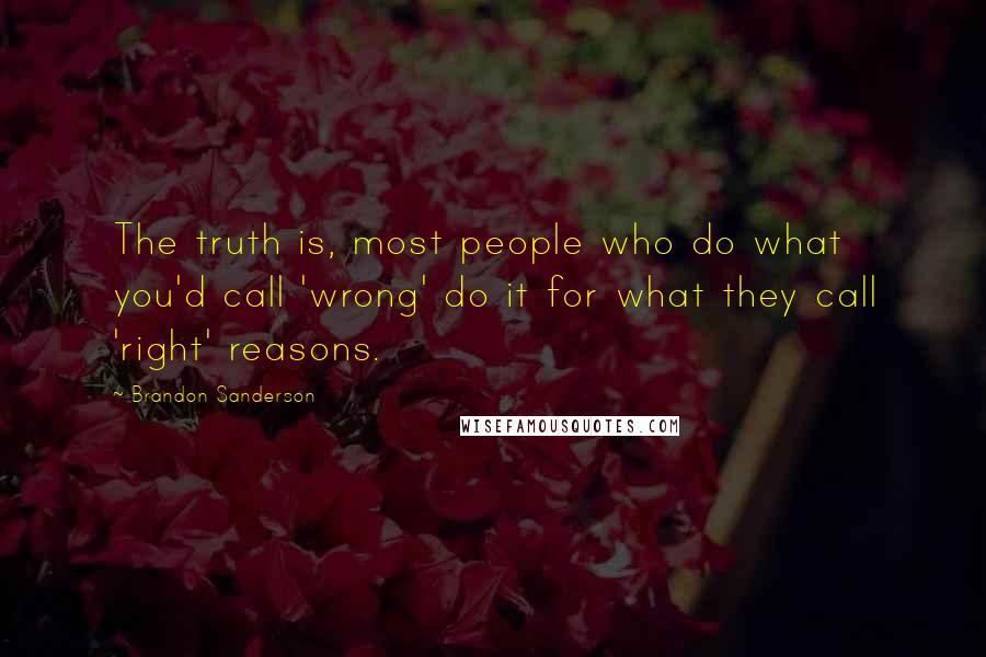 Brandon Sanderson Quotes: The truth is, most people who do what you'd call 'wrong' do it for what they call 'right' reasons.