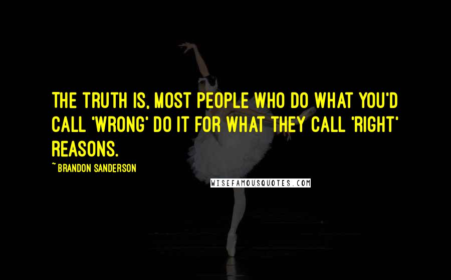 Brandon Sanderson Quotes: The truth is, most people who do what you'd call 'wrong' do it for what they call 'right' reasons.