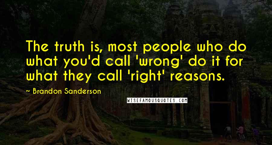 Brandon Sanderson Quotes: The truth is, most people who do what you'd call 'wrong' do it for what they call 'right' reasons.