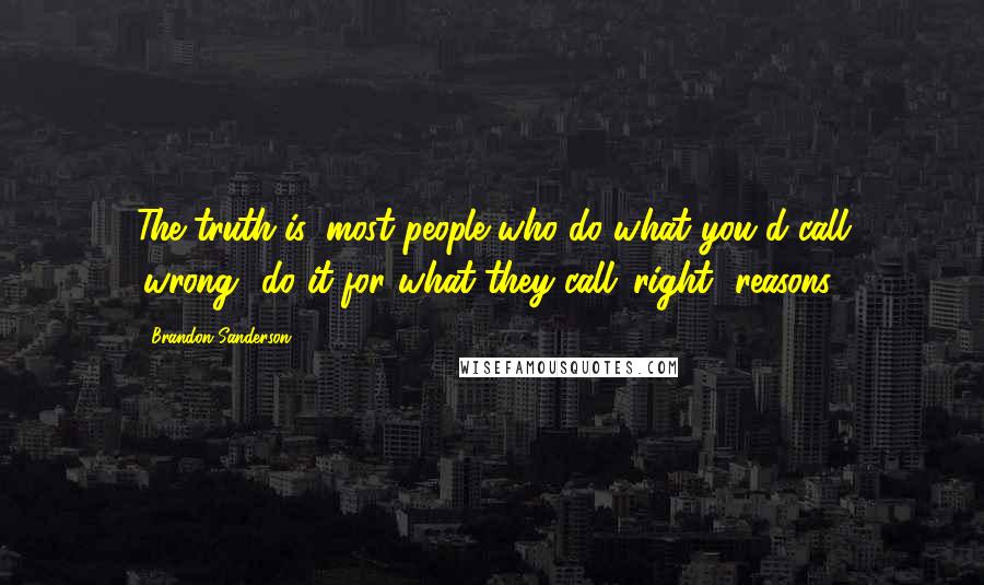 Brandon Sanderson Quotes: The truth is, most people who do what you'd call 'wrong' do it for what they call 'right' reasons.