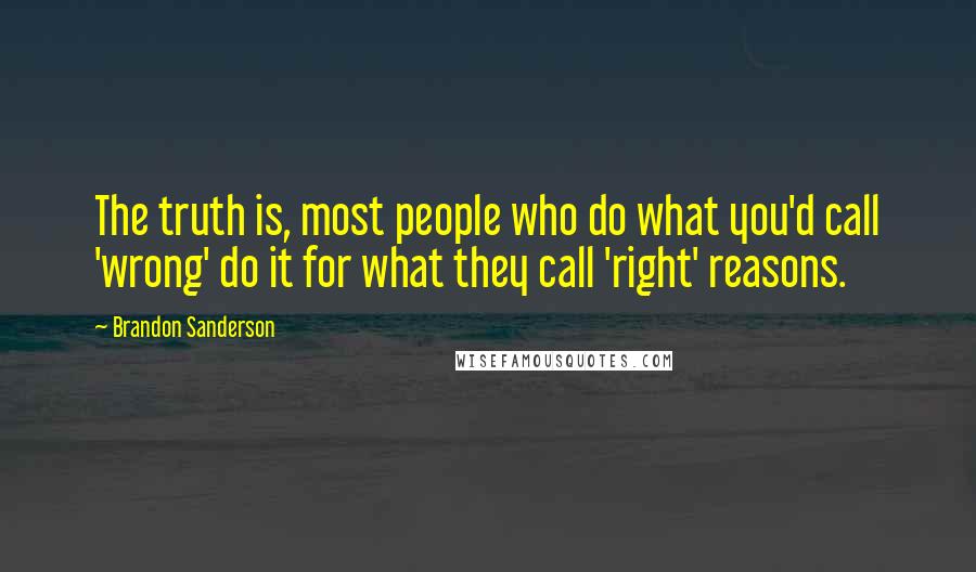 Brandon Sanderson Quotes: The truth is, most people who do what you'd call 'wrong' do it for what they call 'right' reasons.