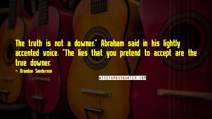 Brandon Sanderson Quotes: The truth is not a downer," Abraham said in his lightly accented voice. "The lies that you pretend to accept are the true downer.