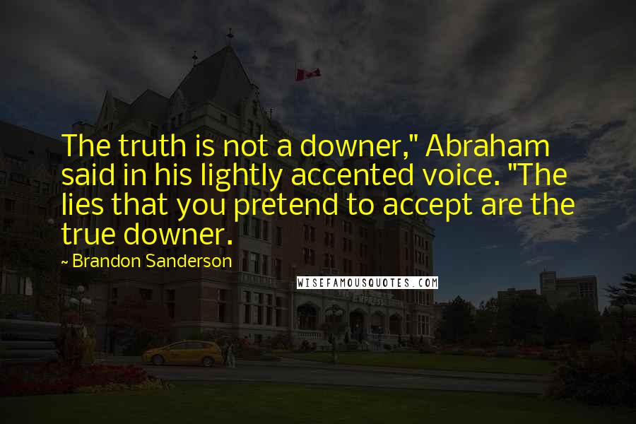 Brandon Sanderson Quotes: The truth is not a downer," Abraham said in his lightly accented voice. "The lies that you pretend to accept are the true downer.