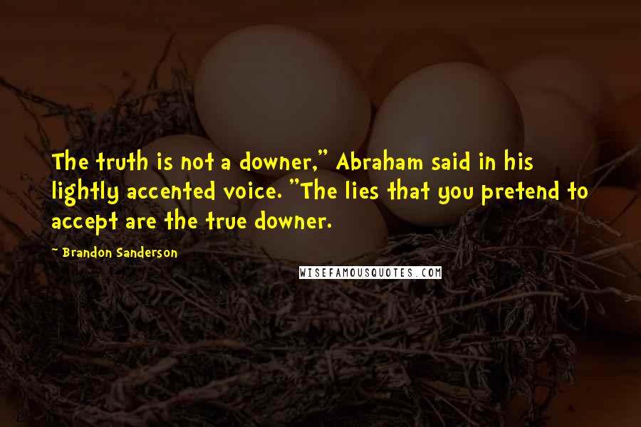 Brandon Sanderson Quotes: The truth is not a downer," Abraham said in his lightly accented voice. "The lies that you pretend to accept are the true downer.