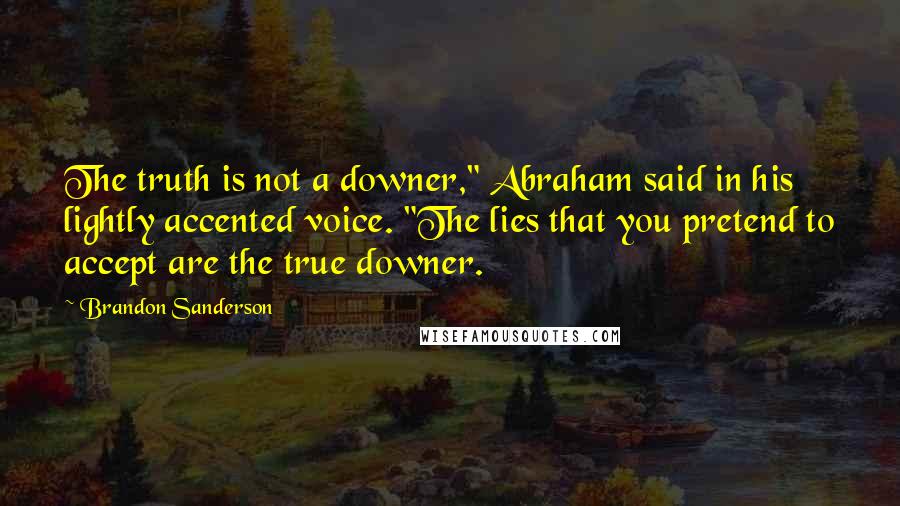 Brandon Sanderson Quotes: The truth is not a downer," Abraham said in his lightly accented voice. "The lies that you pretend to accept are the true downer.