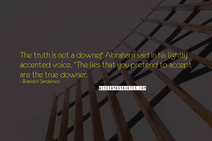 Brandon Sanderson Quotes: The truth is not a downer," Abraham said in his lightly accented voice. "The lies that you pretend to accept are the true downer.