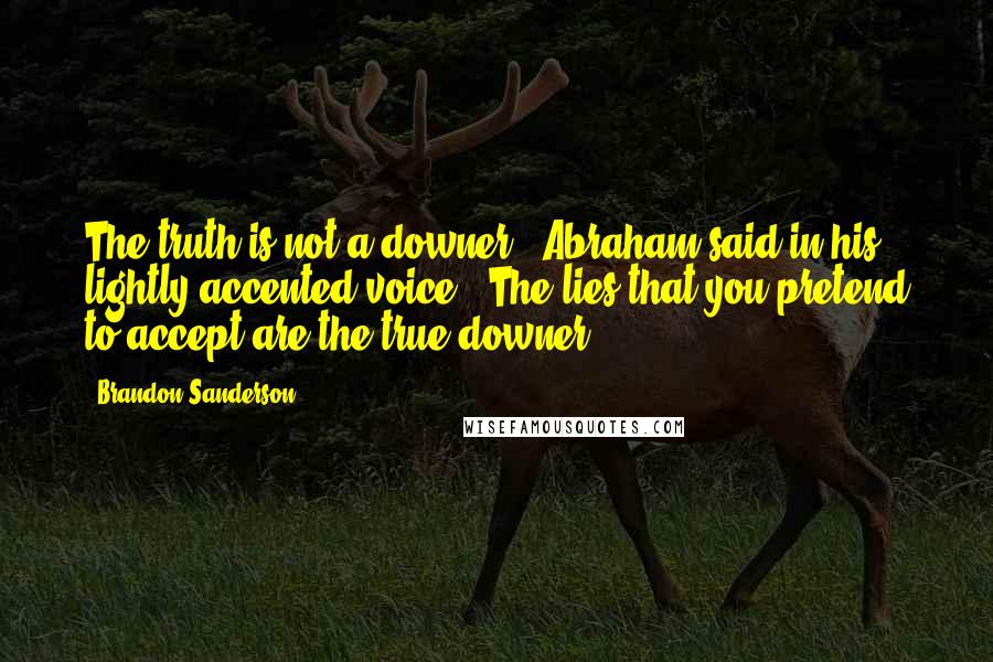 Brandon Sanderson Quotes: The truth is not a downer," Abraham said in his lightly accented voice. "The lies that you pretend to accept are the true downer.